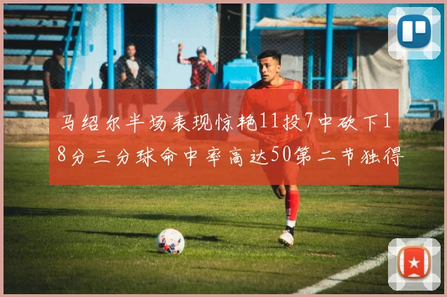 马绍尔半场表现惊艳11投7中砍下18分三分球命中率高达50第二节独得12分