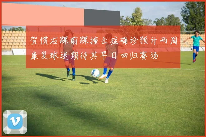 贺惯右踝前踝撞击症确诊预计两周康复球迷期待其早日回归赛场