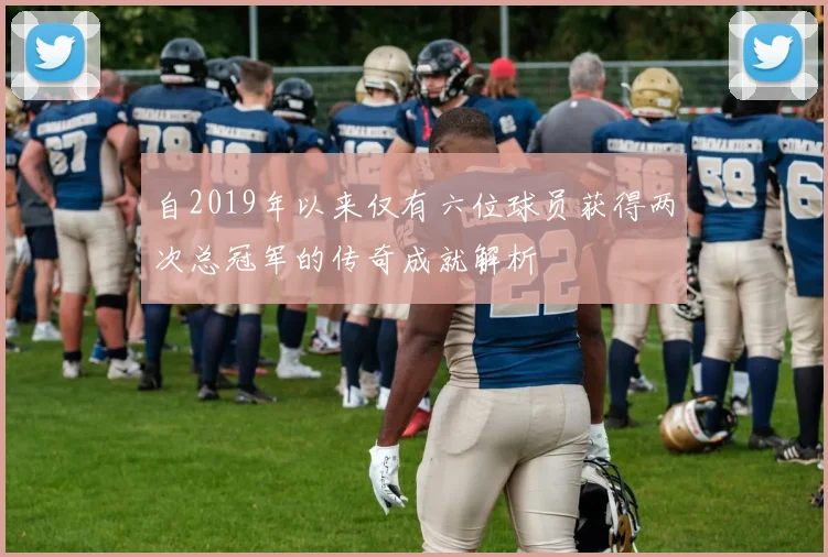 自2019年以来仅有六位球员获得两次总冠军的传奇成就解析