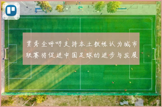 贾秀全呼吁支持本土教练认为城市联赛将促进中国足球的进步与发展