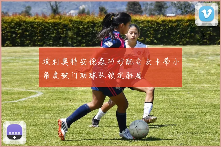埃利奥特安德森巧妙配合麦卡蒂小角度破门助球队锁定胜局