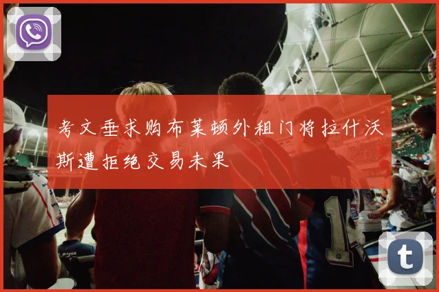 考文垂求购布莱顿外租门将拉什沃斯遭拒绝交易未果
