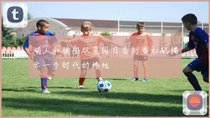 湖人和快船双星同日告别洛杉矶揭示一个时代的终结