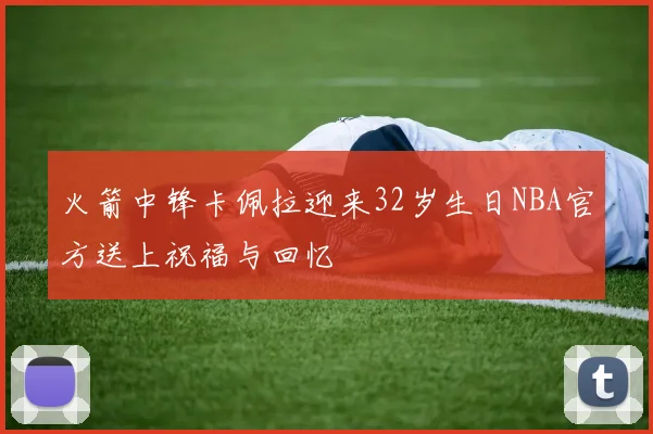 火箭中锋卡佩拉迎来32岁生日NBA官方送上祝福与回忆