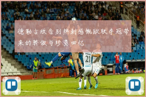 德勒古欣告别热刺感慨欧联夺冠带来的骄傲与珍贵回忆