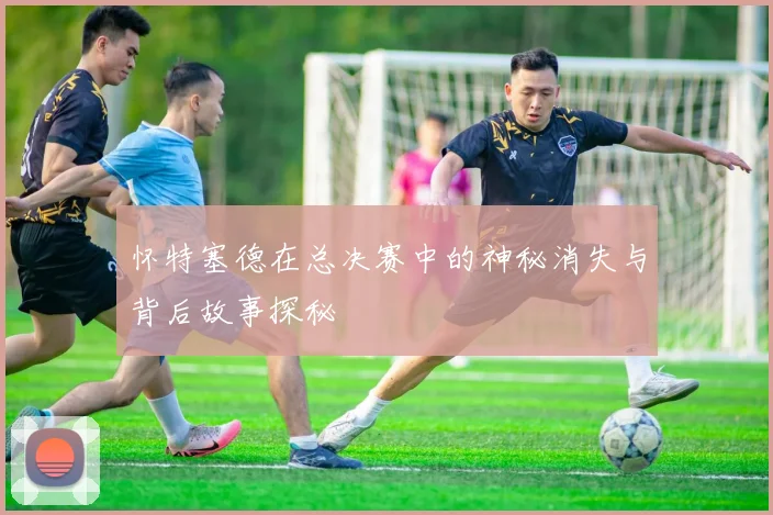 怀特塞德在总决赛中的神秘消失与背后故事探秘