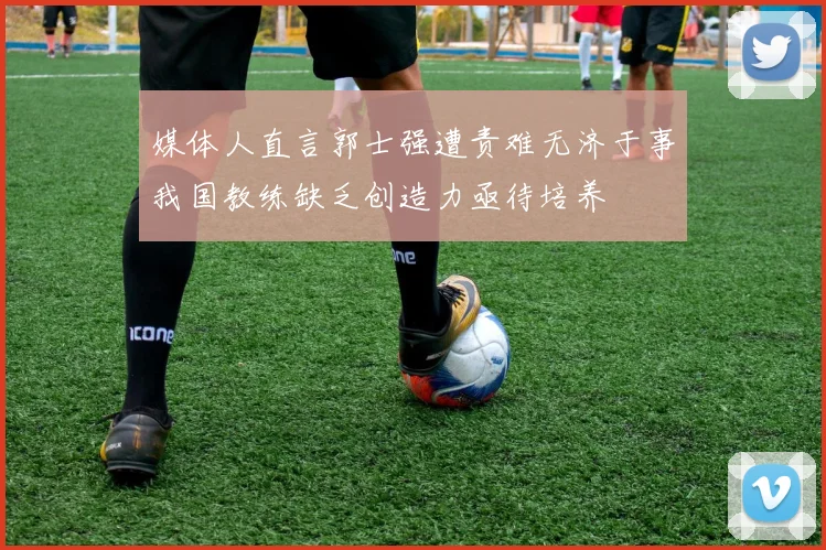 媒体人直言郭士强遭责难无济于事我国教练缺乏创造力亟待培养