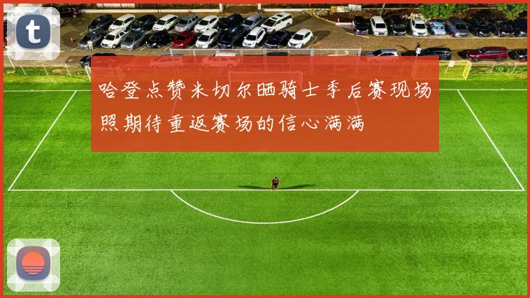 哈登点赞米切尔晒骑士季后赛现场照期待重返赛场的信心满满