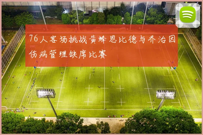 76人客场挑战黄蜂恩比德与乔治因伤病管理缺席比赛