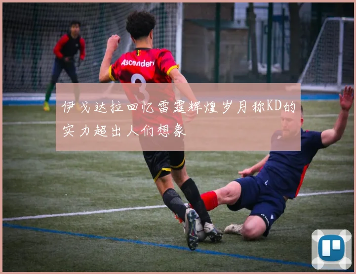 伊戈达拉回忆雷霆辉煌岁月称KD的实力超出人们想象