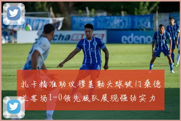 扎卡精准助攻穆基勒头球破门桑德兰客场1-0领先狼队展现强劲实力