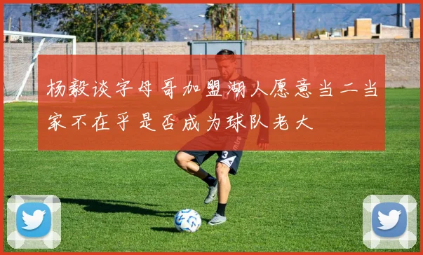 杨毅谈字母哥加盟湖人愿意当二当家不在乎是否成为球队老大