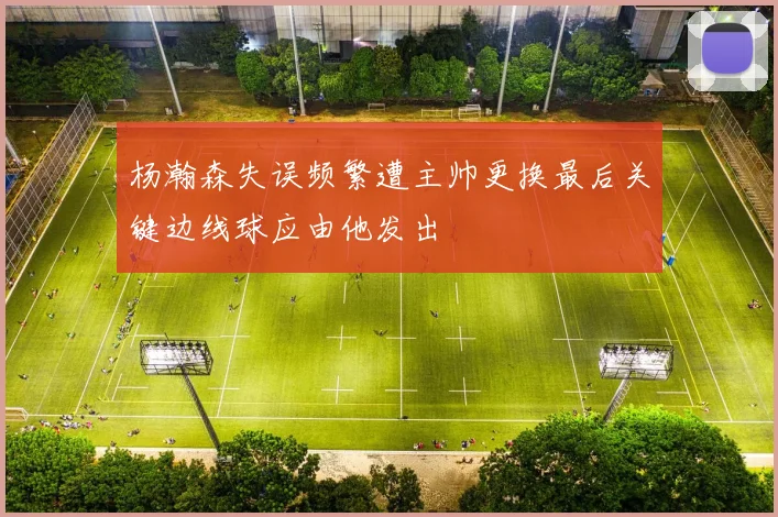 杨瀚森失误频繁遭主帅更换最后关键边线球应由他发出
