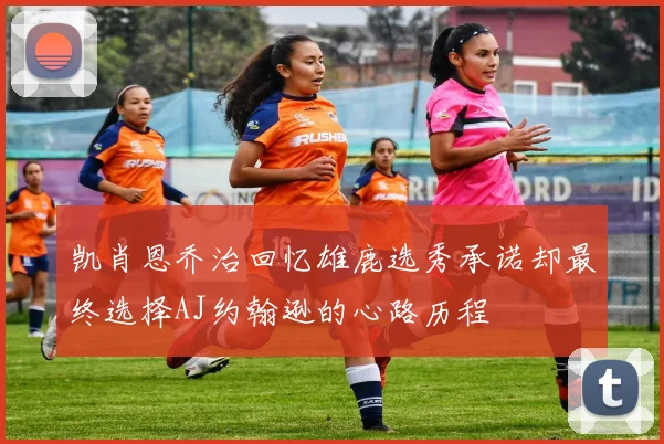 凯肖恩乔治回忆雄鹿选秀承诺却最终选择AJ约翰逊的心路历程