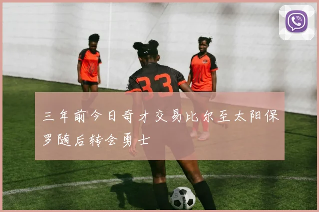 三年前今日奇才交易比尔至太阳保罗随后转会勇士