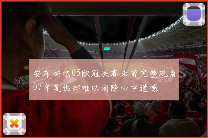 安布回忆05欧冠决赛未曾完整观看07年复仇却难以消除心中遗憾