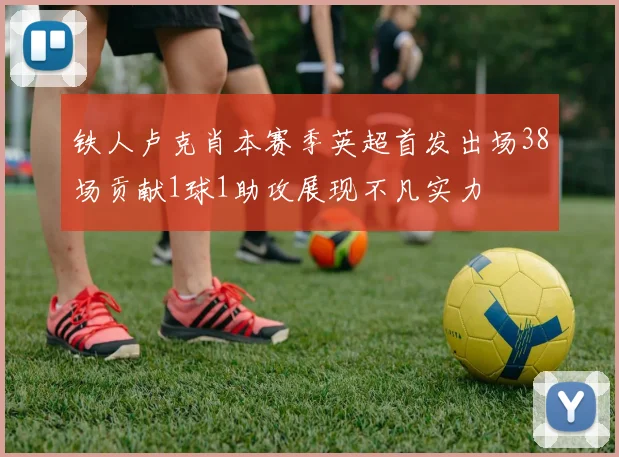 铁人卢克肖本赛季英超首发出场38场贡献1球1助攻展现不凡实力