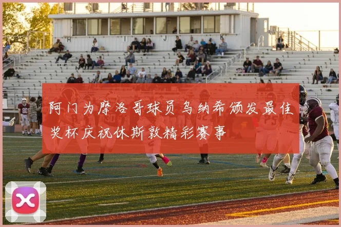 阿门为摩洛哥球员乌纳希颁发最佳奖杯庆祝休斯敦精彩赛事