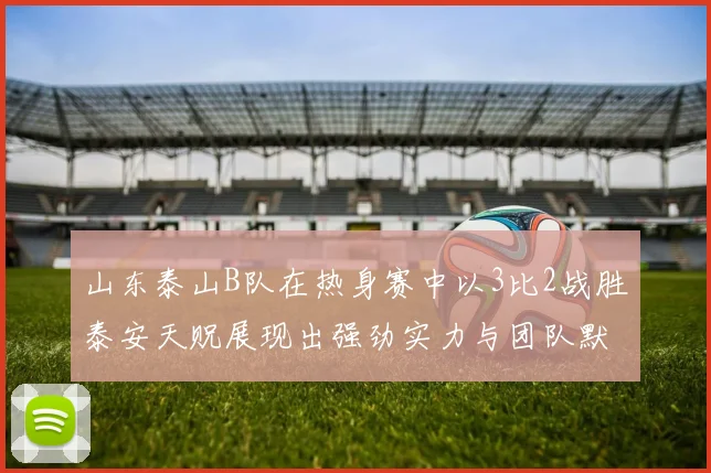 山东泰山B队在热身赛中以3比2战胜泰安天贶展现出强劲实力与团队默契